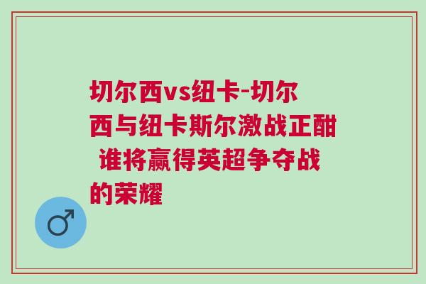 切爾西vs紐卡-切爾西與紐卡斯爾激戰(zhàn)正酣 誰將贏得英超爭奪戰(zhàn)的榮耀