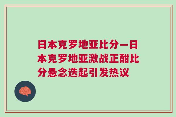 日本克羅地亞比分—日本克羅地亞激戰(zhàn)正酣比分懸念迭起引發(fā)熱議
