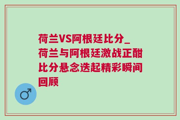 荷蘭VS阿根廷比分_荷蘭與阿根廷激戰(zhàn)正酣比分懸念迭起精彩瞬間回顧
