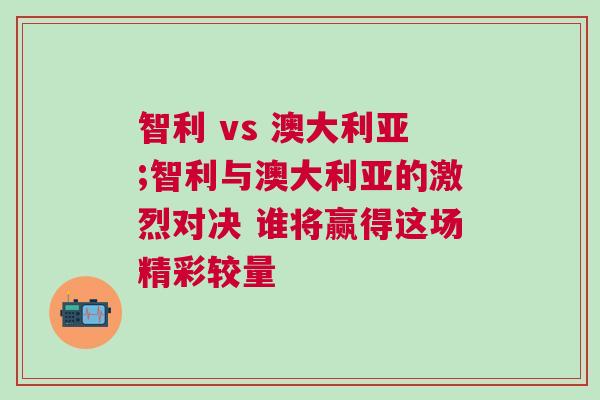 智利 vs 澳大利亞;智利與澳大利亞的激烈對(duì)決 誰(shuí)將贏(yíng)得這場(chǎng)精彩較量