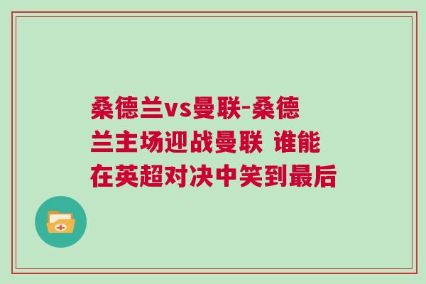 桑德蘭vs曼聯(lián)-桑德蘭主場(chǎng)迎戰(zhàn)曼聯(lián) 誰(shuí)能在英超對(duì)決中笑到最后