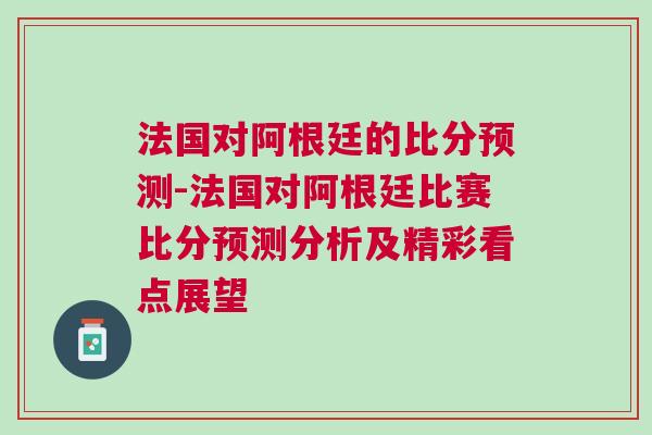 法國(guó)對(duì)阿根廷的比分預(yù)測(cè)-法國(guó)對(duì)阿根廷比賽比分預(yù)測(cè)分析及精彩看點(diǎn)展望
