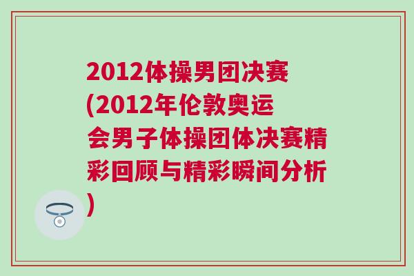 2012體操男團(tuán)決賽(2012年倫敦奧運(yùn)會(huì)男子體操團(tuán)體決賽精彩回顧與精彩瞬間分析)