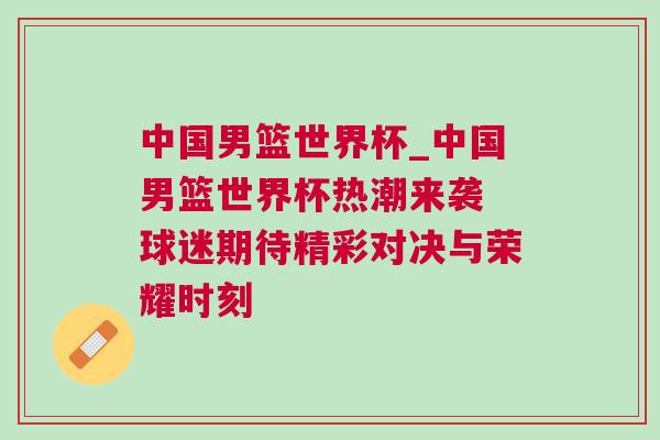中國(guó)男籃世界杯_中國(guó)男籃世界杯熱潮來(lái)襲 球迷期待精彩對(duì)決與榮耀時(shí)刻