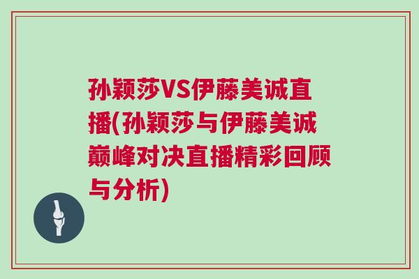 孫穎莎VS伊藤美誠(chéng)直播(孫穎莎與伊藤美誠(chéng)巔峰對(duì)決直播精彩回顧與分析)