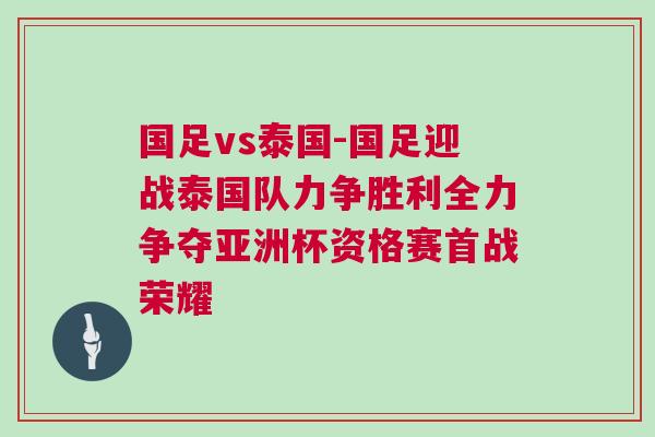 國足vs泰國-國足迎戰(zhàn)泰國隊力爭勝利全力爭奪亞洲杯資格賽首戰(zhàn)榮耀