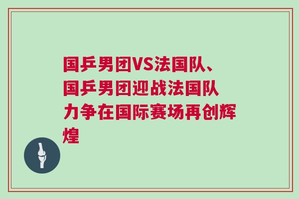 國乒男團VS法國隊、國乒男團迎戰(zhàn)法國隊 力爭在國際賽場再創(chuàng)輝煌