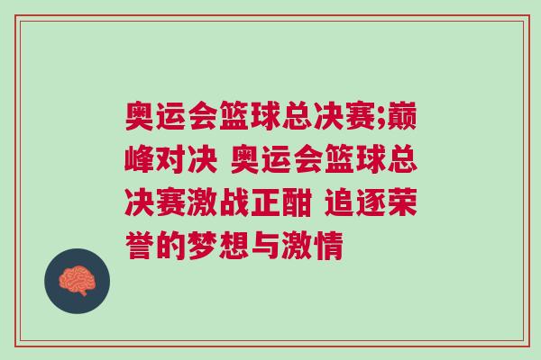 奧運(yùn)會(huì)籃球總決賽;巔峰對(duì)決 奧運(yùn)會(huì)籃球總決賽激戰(zhàn)正酣 追逐榮譽(yù)的夢(mèng)想與激情