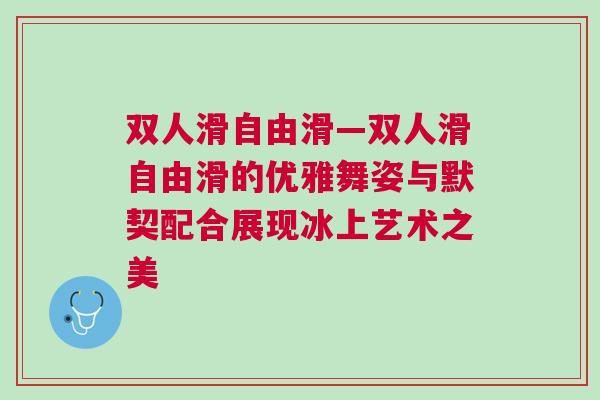 雙人滑自由滑—雙人滑自由滑的優(yōu)雅舞姿與默契配合展現(xiàn)冰上藝術(shù)之美