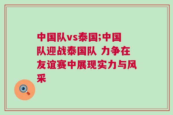 中國隊(duì)vs泰國;中國隊(duì)迎戰(zhàn)泰國隊(duì) 力爭(zhēng)在友誼賽中展現(xiàn)實(shí)力與風(fēng)采