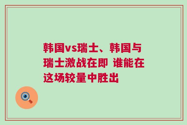 韓國vs瑞士、韓國與瑞士激戰(zhàn)在即 誰能在這場(chǎng)較量中勝出