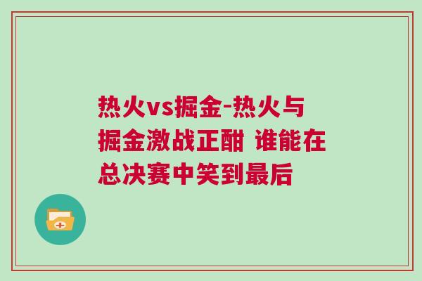 熱火vs掘金-熱火與掘金激戰(zhàn)正酣 誰能在總決賽中笑到最后