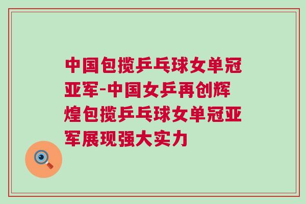 中國包攬乒乓球女單冠亞軍-中國女乒再創(chuàng)輝煌包攬乒乓球女單冠亞軍展現(xiàn)強大實力