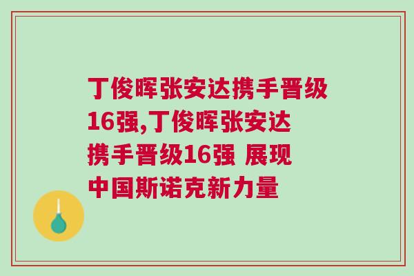 丁俊暉張安達(dá)攜手晉級16強(qiáng),丁俊暉張安達(dá)攜手晉級16強(qiáng) 展現(xiàn)中國斯諾克新力量