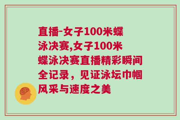 直播-女子100米蝶泳決賽,女子100米蝶泳決賽直播精彩瞬間全記錄，見證泳壇巾幗風(fēng)采與速度之美