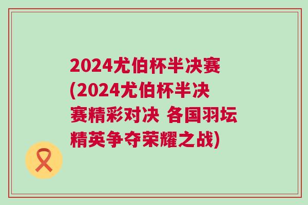 2024尤伯杯半決賽(2024尤伯杯半決賽精彩對決 各國羽壇精英爭奪榮耀之戰(zhàn))