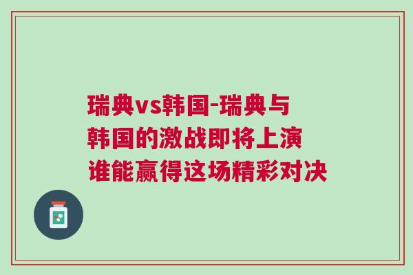 瑞典vs韓國-瑞典與韓國的激戰(zhàn)即將上演 誰能贏得這場精彩對決