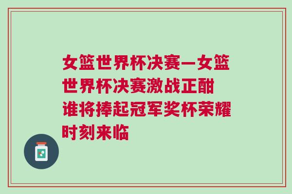 女籃世界杯決賽—女籃世界杯決賽激戰(zhàn)正酣 誰將捧起冠軍獎杯榮耀時刻來臨