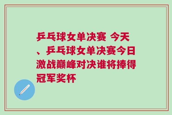 乒乓球女單決賽 今天、乒乓球女單決賽今日激戰(zhàn)巔峰對決誰將捧得冠軍獎杯