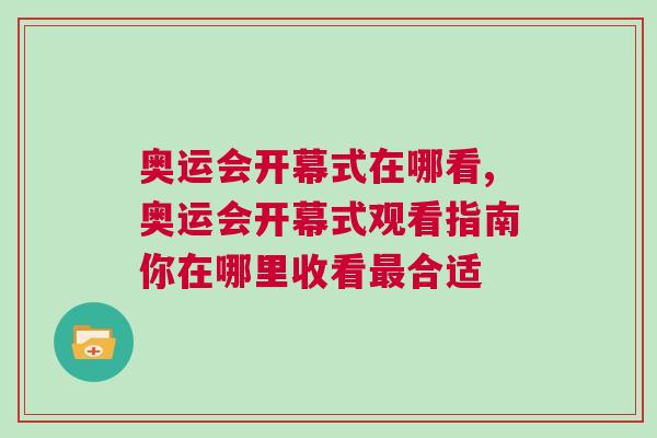 奧運(yùn)會(huì)開(kāi)幕式在哪看,奧運(yùn)會(huì)開(kāi)幕式觀看指南你在哪里收看最合適
