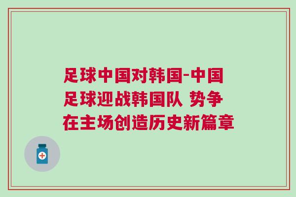 足球中國(guó)對(duì)韓國(guó)-中國(guó)足球迎戰(zhàn)韓國(guó)隊(duì) 勢(shì)爭(zhēng)在主場(chǎng)創(chuàng)造歷史新篇章