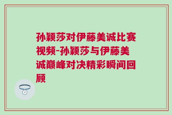 孫穎莎對(duì)伊藤美誠(chéng)比賽視頻-孫穎莎與伊藤美誠(chéng)巔峰對(duì)決精彩瞬間回顧