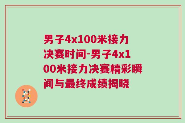 男子4x100米接力決賽時(shí)間-男子4x100米接力決賽精彩瞬間與最終成績揭曉