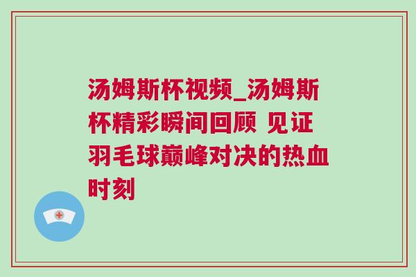 湯姆斯杯視頻_湯姆斯杯精彩瞬間回顧 見證羽毛球巔峰對決的熱血時(shí)刻