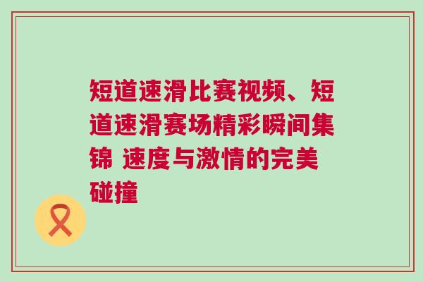 短道速滑比賽視頻、短道速滑賽場(chǎng)精彩瞬間集錦 速度與激情的完美碰撞
