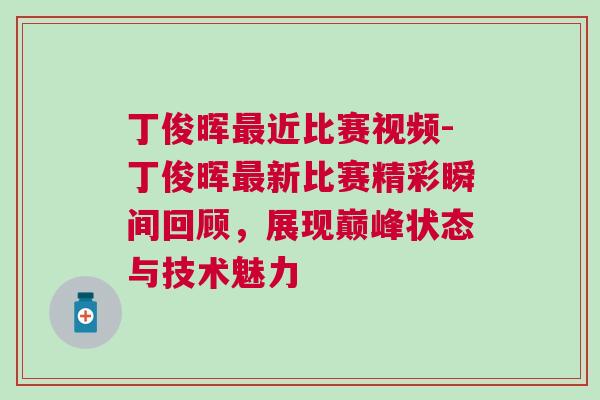 丁俊暉最近比賽視頻-丁俊暉最新比賽精彩瞬間回顧，展現(xiàn)巔峰狀態(tài)與技術(shù)魅力