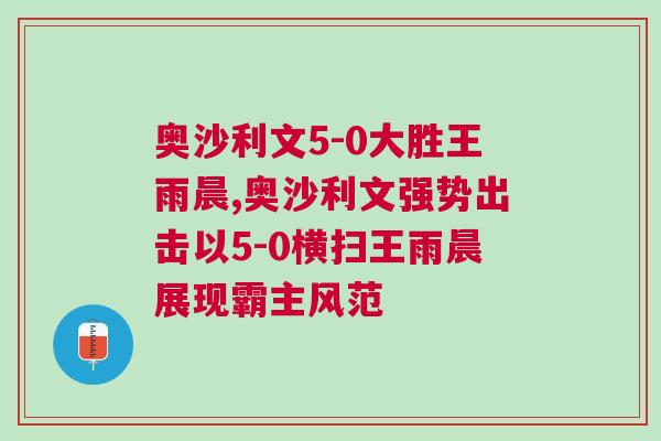 奧沙利文5-0大勝王雨晨,奧沙利文強勢出擊以5-0橫掃王雨晨展現(xiàn)霸主風范