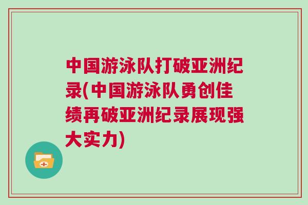 中國游泳隊打破亞洲紀錄(中國游泳隊勇創(chuàng)佳績再破亞洲紀錄展現(xiàn)強大實力)