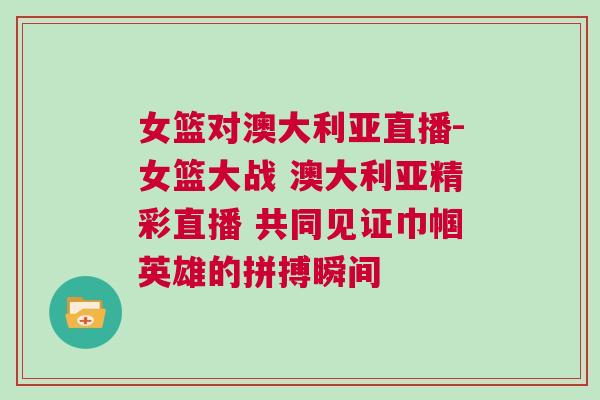 女籃對澳大利亞直播-女籃大戰(zhàn) 澳大利亞精彩直播 共同見證巾幗英雄的拼搏瞬間