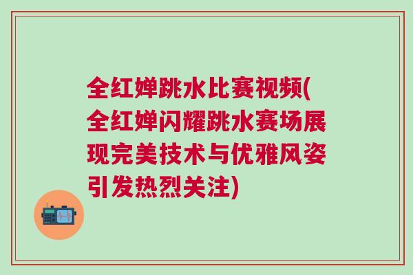 全紅嬋跳水比賽視頻(全紅嬋閃耀跳水賽場展現(xiàn)完美技術(shù)與優(yōu)雅風(fēng)姿引發(fā)熱烈關(guān)注)