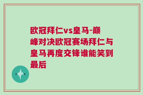 歐冠拜仁vs皇馬-巔峰對(duì)決歐冠賽場(chǎng)拜仁與皇馬再度交鋒誰能笑到最后