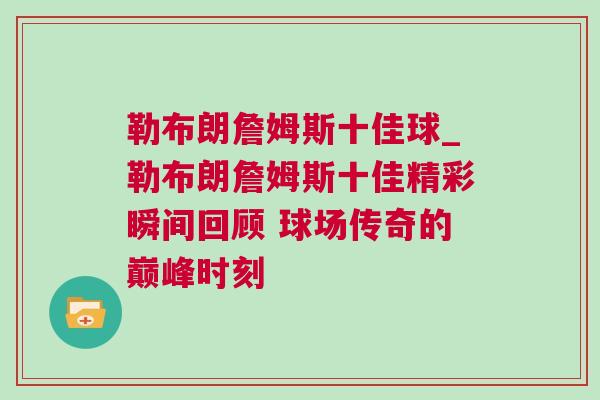 勒布朗詹姆斯十佳球_勒布朗詹姆斯十佳精彩瞬間回顧 球場(chǎng)傳奇的巔峰時(shí)刻