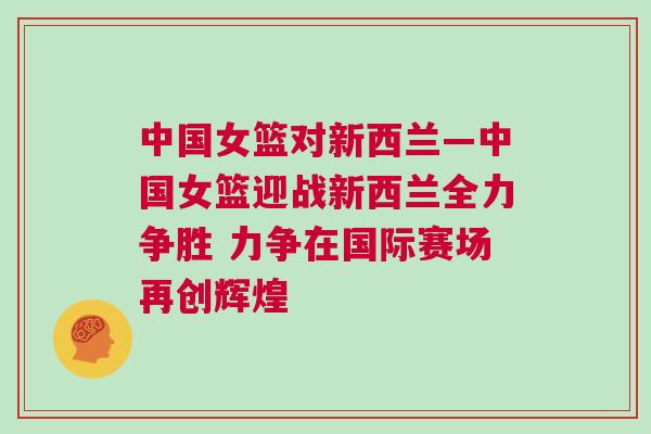 中國(guó)女籃對(duì)新西蘭—中國(guó)女籃迎戰(zhàn)新西蘭全力爭(zhēng)勝 力爭(zhēng)在國(guó)際賽場(chǎng)再創(chuàng)輝煌