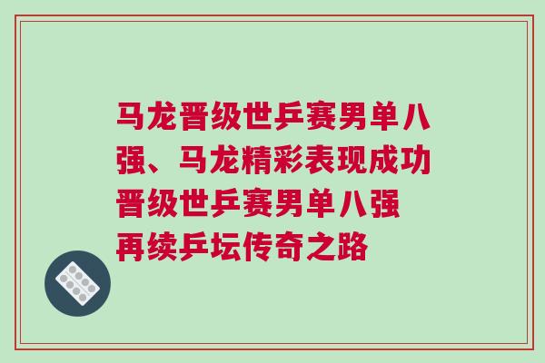 馬龍晉級(jí)世乒賽男單八強(qiáng)、馬龍精彩表現(xiàn)成功晉級(jí)世乒賽男單八強(qiáng) 再續(xù)乒壇傳奇之路