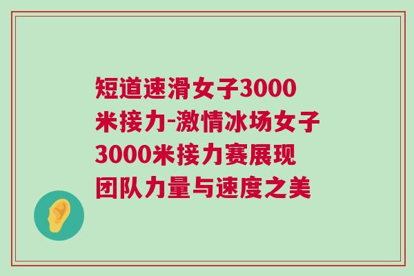 短道速滑女子3000米接力-激情冰場(chǎng)女子3000米接力賽展現(xiàn)團(tuán)隊(duì)力量與速度之美