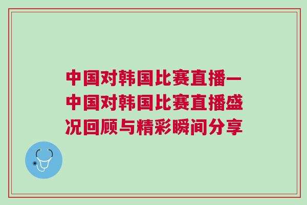 中國(guó)對(duì)韓國(guó)比賽直播—中國(guó)對(duì)韓國(guó)比賽直播盛況回顧與精彩瞬間分享