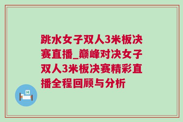 跳水女子雙人3米板決賽直播_巔峰對(duì)決女子雙人3米板決賽精彩直播全程回顧與分析