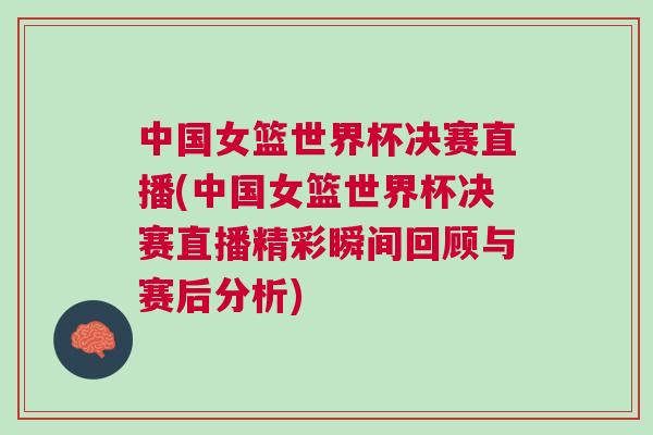 中國(guó)女籃世界杯決賽直播(中國(guó)女籃世界杯決賽直播精彩瞬間回顧與賽后分析)