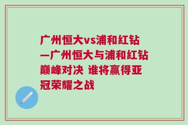 廣州恒大vs浦和紅鉆—廣州恒大與浦和紅鉆巔峰對(duì)決 誰(shuí)將贏得亞冠榮耀之戰(zhàn)