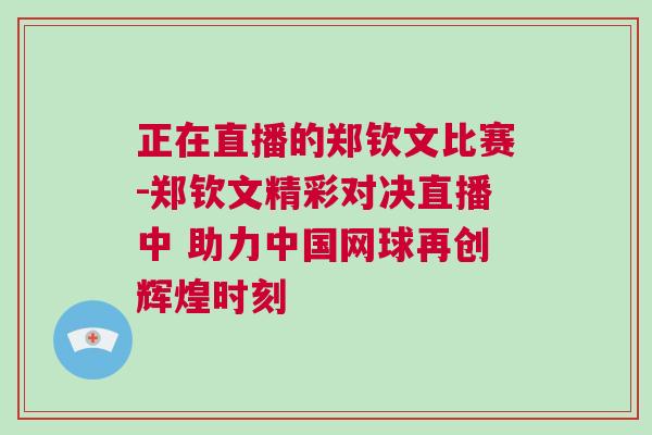 正在直播的鄭欽文比賽-鄭欽文精彩對決直播中 助力中國網(wǎng)球再創(chuàng)輝煌時刻