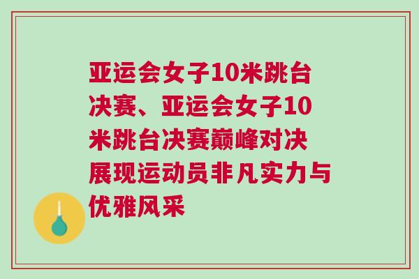 亞運會女子10米跳臺決賽、亞運會女子10米跳臺決賽巔峰對決 展現(xiàn)運動員非凡實力與優(yōu)雅風(fēng)采