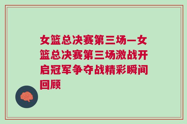 女籃總決賽第三場—女籃總決賽第三場激戰(zhàn)開啟冠軍爭奪戰(zhàn)精彩瞬間回顧