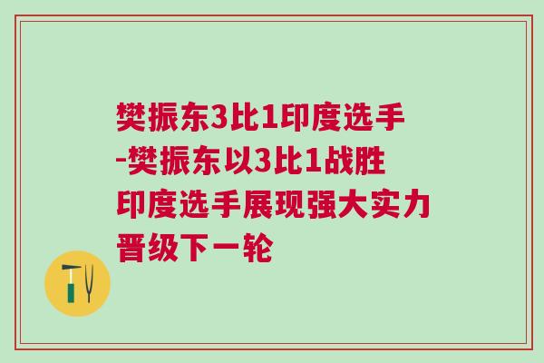 樊振東3比1印度選手-樊振東以3比1戰(zhàn)勝印度選手展現(xiàn)強大實力晉級下一輪