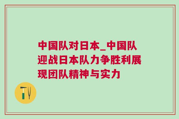 中國隊(duì)對日本_中國隊(duì)迎戰(zhàn)日本隊(duì)力爭勝利展現(xiàn)團(tuán)隊(duì)精神與實(shí)力