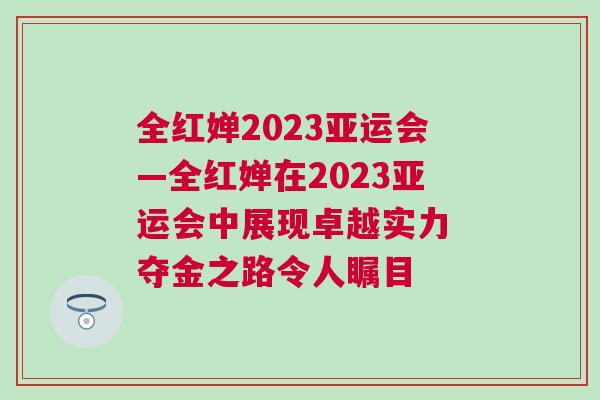 全紅嬋2023亞運(yùn)會(huì)—全紅嬋在2023亞運(yùn)會(huì)中展現(xiàn)卓越實(shí)力 奪金之路令人矚目