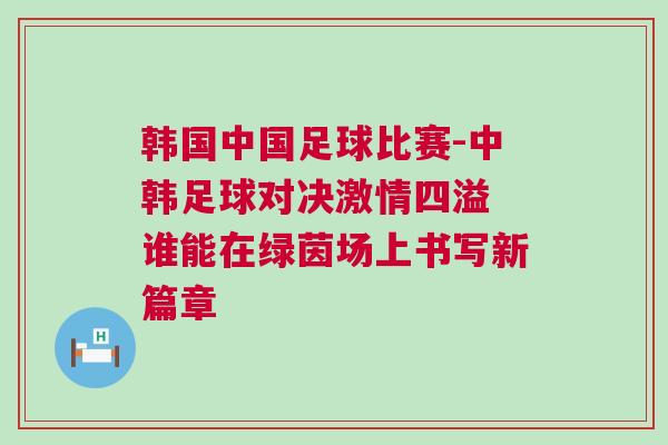韓國(guó)中國(guó)足球比賽-中韓足球?qū)Q激情四溢 誰(shuí)能在綠茵場(chǎng)上書寫新篇章
